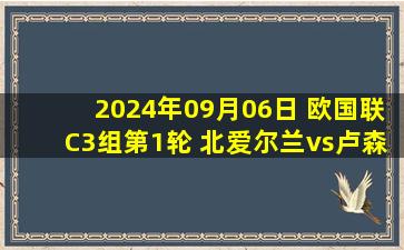 2024年09月06日 欧国联C3组第1轮 北爱尔兰vs卢森堡 全场录像